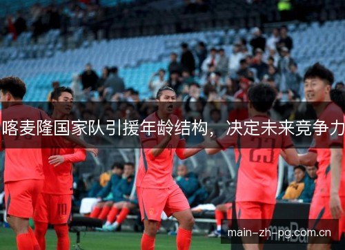 喀麦隆国家队引援年龄结构，决定未来竞争力